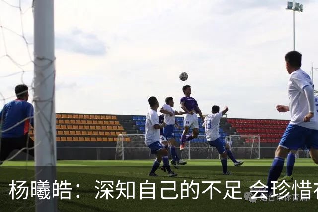 杨曦皓：深知自己的不足 会珍惜在国家队的历练机会 全力以赴训练