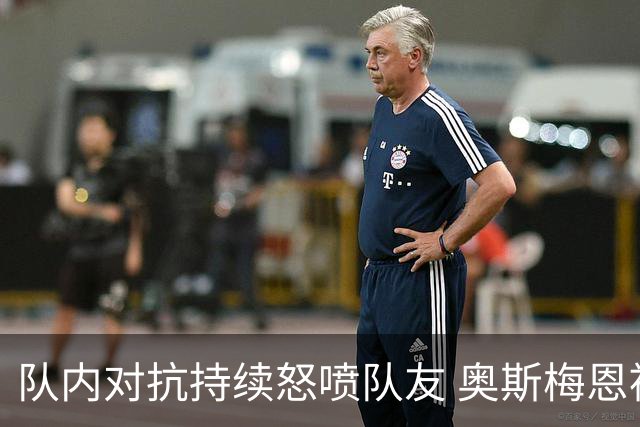 队内对抗持续怒喷队友 奥斯梅恩被斯帕莱蒂赶出场
